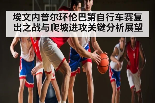 埃文内普尔环伦巴第自行车赛复出之战与爬坡进攻关键分析展望