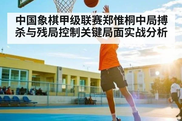 中国象棋甲级联赛郑惟桐中局搏杀与残局控制关键局面实战分析